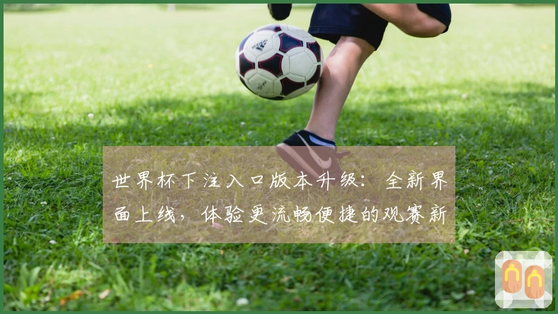 世界杯下注入口版本升级：全新界面上线，体验更流畅便捷的观赛新入口