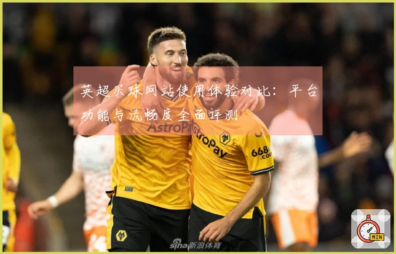 英超买球网站使用体验对比：平台功能与流畅度全面评测