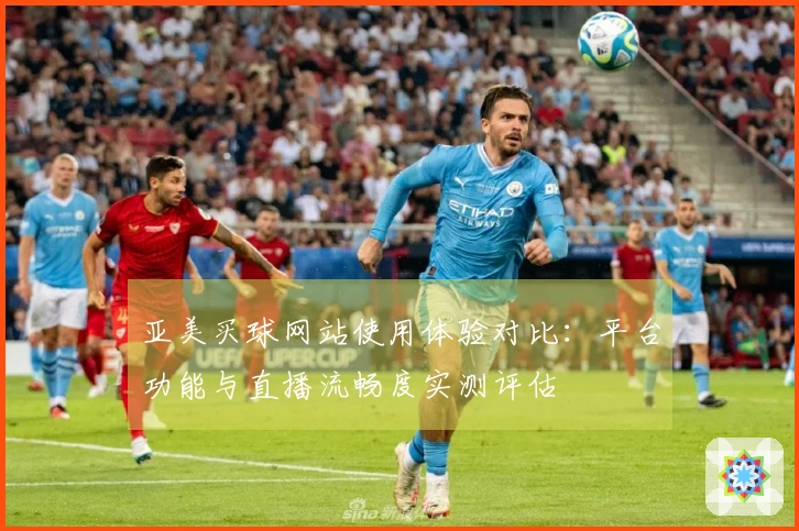 亚美买球网站使用体验对比：平台功能与直播流畅度实测评估