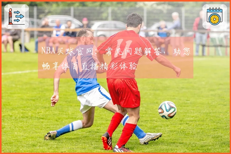 NBA买球官网：常见问题解答，助您畅享体育直播精彩体验