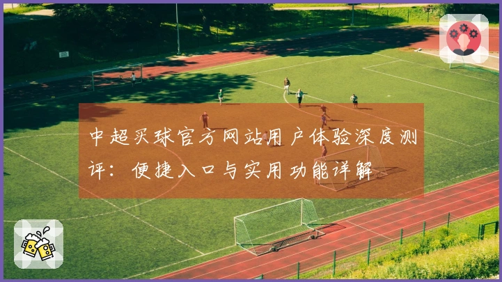 中超买球官方网站用户体验深度测评：便捷入口与实用功能详解