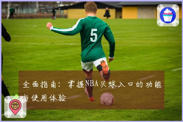 全面指南:掌握NBA买球入口的功能与使用体验