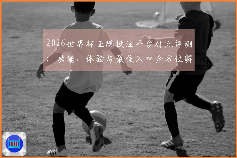 2026世界杯正规投注平台对比评测：功能、体验与最佳入口全方位解析