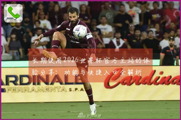 长期使用2026世界杯官方主站的体验分享：功能与快捷入口全解析