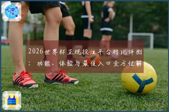 2026世界杯正规投注平台对比评测：功能、体验与最佳入口全方位解析
