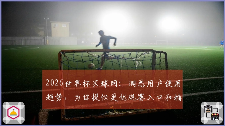 2026世界杯买球网：洞悉用户使用趋势，为你提供更优观赛入口和精彩内容