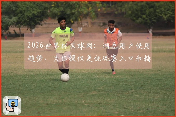2026世界杯买球网：洞悉用户使用趋势，为你提供更优观赛入口和精彩内容