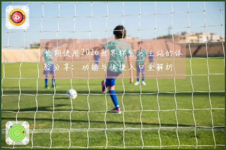 长期使用2026世界杯官方主站的体验分享：功能与快捷入口全解析