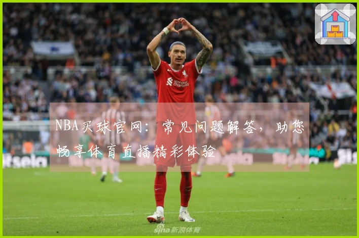 NBA买球官网：常见问题解答，助您畅享体育直播精彩体验