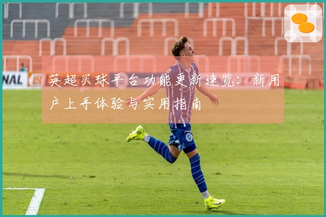 英超买球平台功能更新速览：新用户上手体验与实用指南