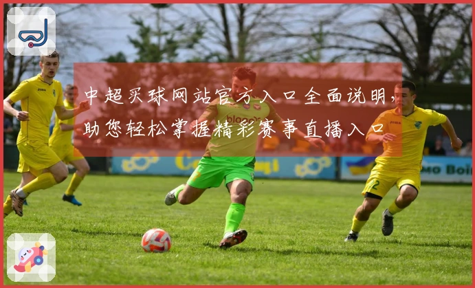 中超买球网站官方入口全面说明，助您轻松掌握精彩赛事直播入口