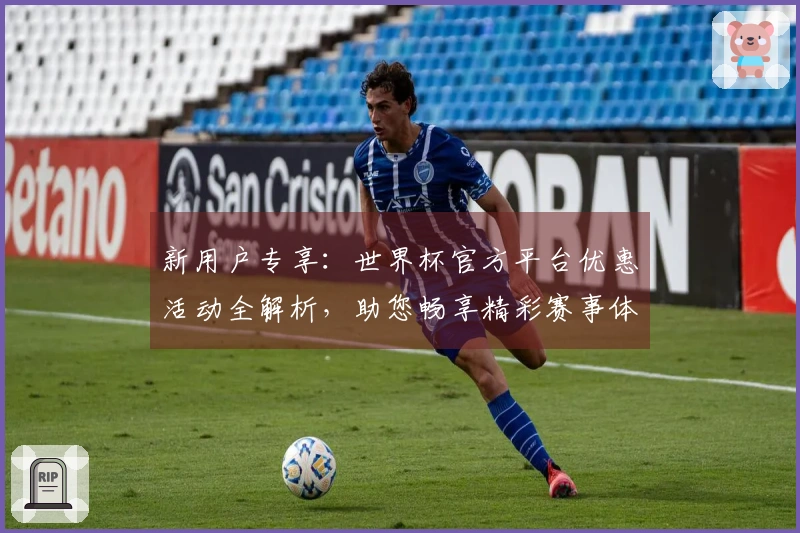 新用户专享：世界杯官方平台优惠活动全解析，助您畅享精彩赛事体验