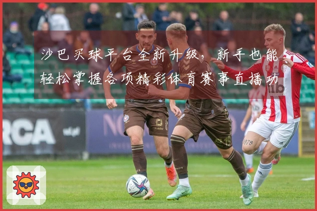 沙巴买球平台全新升级,新手也能轻松掌握各项精彩体育赛事直播功能