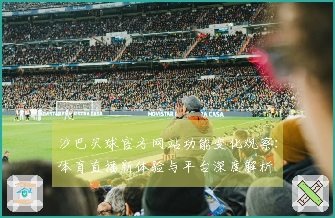 沙巴买球官方网站功能变化观察：体育直播新体验与平台深度解析