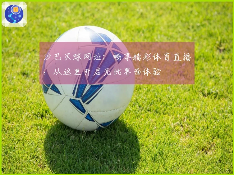 沙巴买球网址：畅享精彩体育直播，从这里开启无忧界面体验