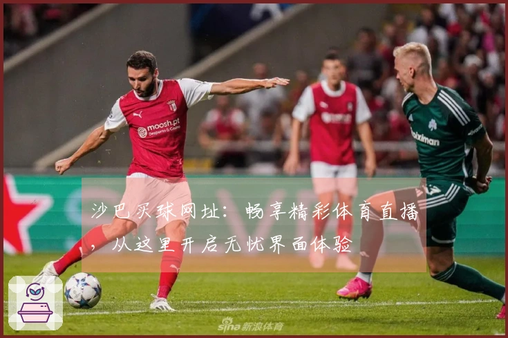 沙巴买球网址：畅享精彩体育直播，从这里开启无忧界面体验