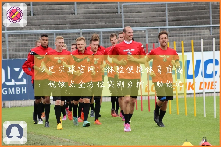 沙巴买球官网：体验便捷体育直播，优缺点全方位实测分析，助你玩转精彩赛事