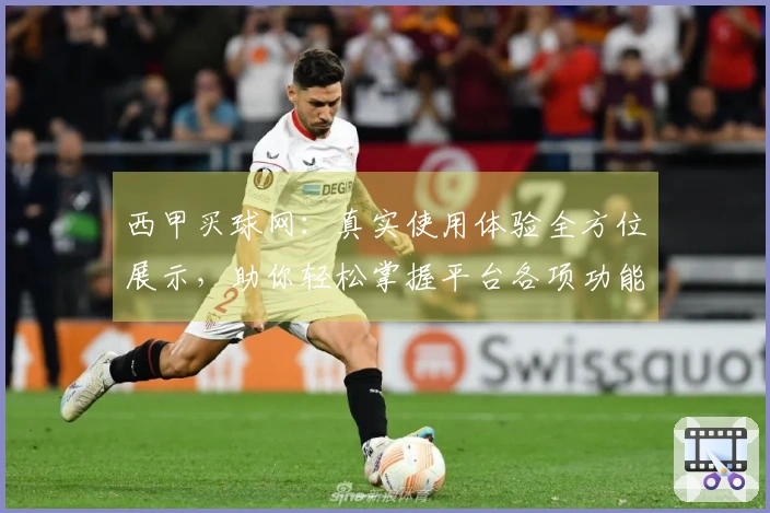 西甲买球网：真实使用体验全方位展示，助你轻松掌握平台各项功能