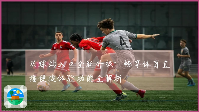 买球站入口全新升级：畅享体育直播便捷体验功能全解析