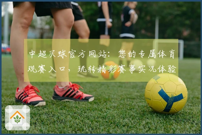 中超买球官方网站：您的专属体育观赛入口，玩转精彩赛事实况体验