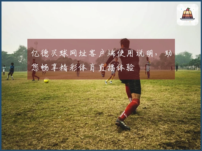 亿德买球网址客户端使用说明，助您畅享精彩体育直播体验