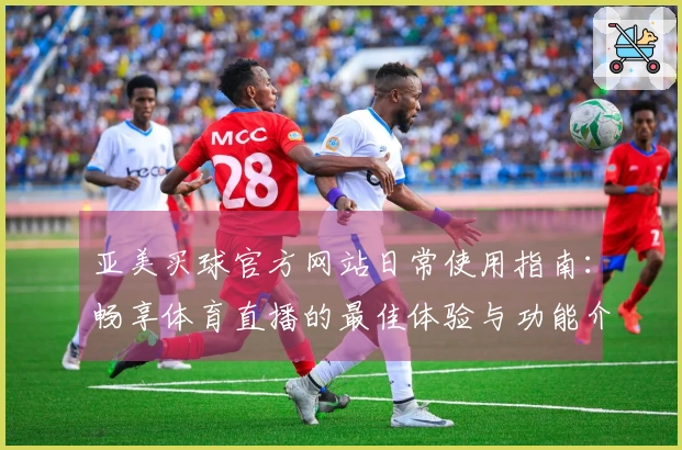 亚美买球官方网站日常使用指南：畅享体育直播的最佳体验与功能介绍