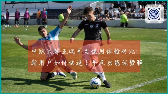 中欧买球正规平台使用体验对比：新用户如何快速上手及功能优势解析