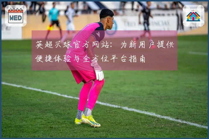英超买球官方网站：为新用户提供便捷体验与全方位平台指南