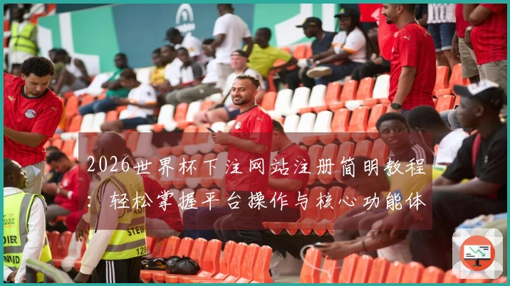 2026世界杯下注网站注册简明教程：轻松掌握平台操作与核心功能体验