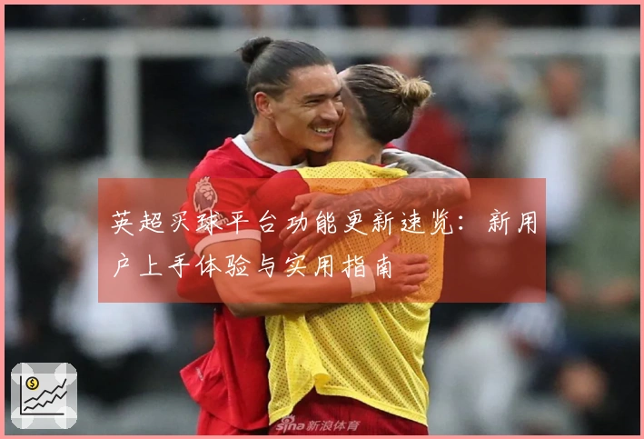 英超买球平台功能更新速览：新用户上手体验与实用指南
