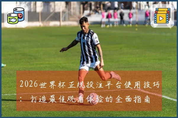 2026世界杯正规投注平台使用技巧：打造最佳观看体验的全面指南