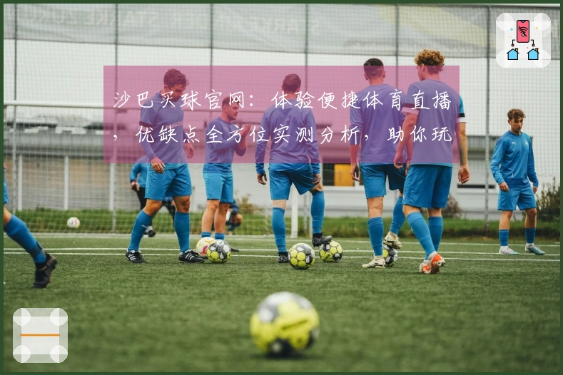 沙巴买球官网：体验便捷体育直播，优缺点全方位实测分析，助你玩转精彩赛事