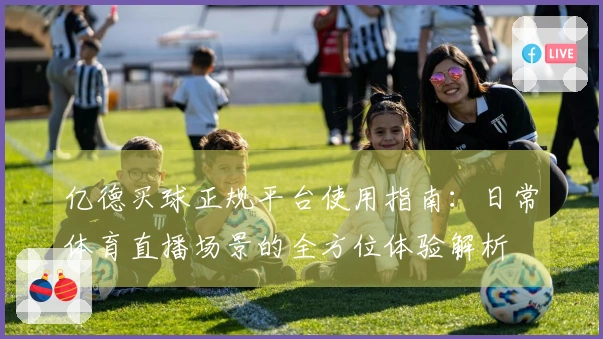 亿德买球正规平台使用指南：日常体育直播场景的全方位体验解析