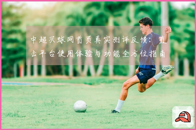 中超买球网首页真实测评反馈：直击平台使用体验与功能全方位指南