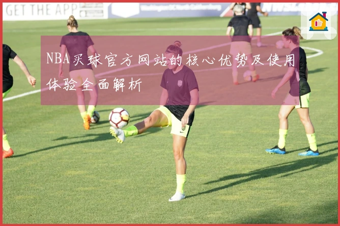 NBA买球官方网站的核心优势及使用体验全面解析