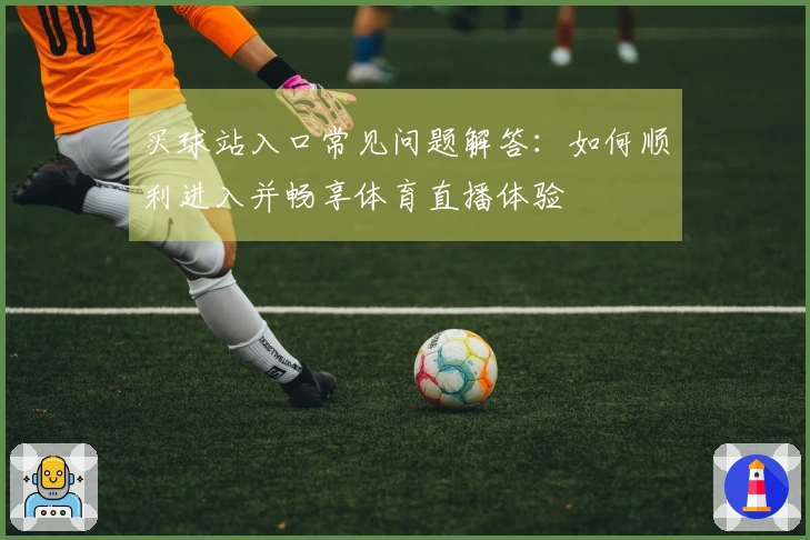 买球站入口常见问题解答:如何顺利进入并畅享体育直播体验